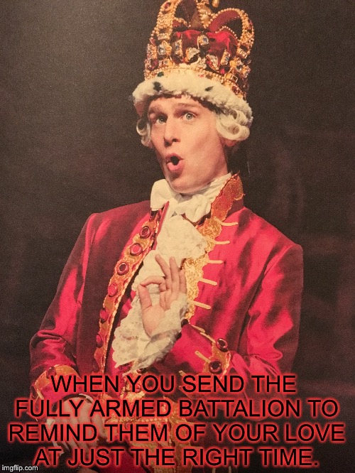 WHEN YOU SEND THE FULLY ARMED BATTALION TO REMIND THEM OF YOUR LOVE AT JUST THE RIGHT TIME. | image tagged in hamilton,you'll be back | made w/ Imgflip meme maker