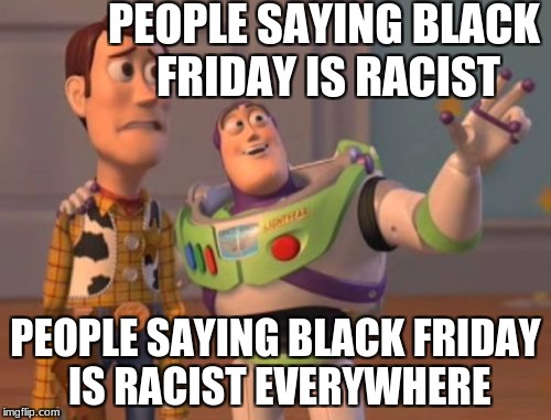 X, X Everywhere Meme | PEOPLE SAYING BLACK FRIDAY IS RACIST; PEOPLE SAYING BLACK FRIDAY IS RACIST EVERYWHERE | image tagged in memes,x x everywhere | made w/ Imgflip meme maker