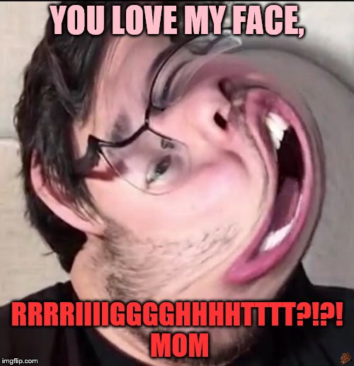 Markiplier  | YOU LOVE MY FACE, RRRRIIIIGGGGHHHHTTTT?!?! MOM | image tagged in markiplier,scumbag | made w/ Imgflip meme maker