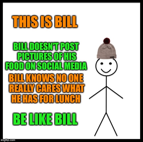 If You've Seen One Plate Of Food You've Seen Them All  | THIS IS BILL; BILL DOESN'T POST PICTURES OF HIS FOOD ON SOCIAL MEDIA; BILL KNOWS NO ONE REALLY CARES WHAT HE HAS FOR LUNCH; BE LIKE BILL | image tagged in memes,be like bill,lynch1979,lol | made w/ Imgflip meme maker