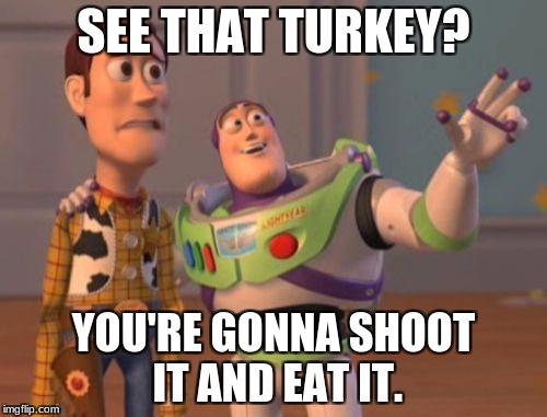 X, X Everywhere Meme | SEE THAT TURKEY? YOU'RE GONNA SHOOT IT AND EAT IT. | image tagged in memes,x x everywhere | made w/ Imgflip meme maker