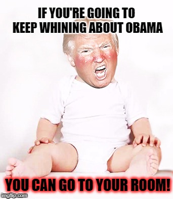 It's Time to Move Foward | IF YOU'RE GOING TO KEEP WHINING ABOUT OBAMA; YOU CAN GO TO YOUR ROOM! | image tagged in trump,obama,crying trump baby,trump baby | made w/ Imgflip meme maker