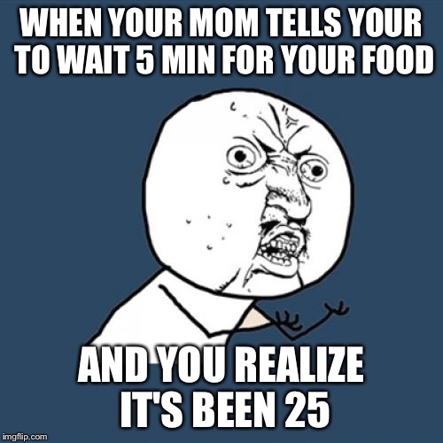 FOOOOOOOOOD!!!!!!!!!!! | WHEN YOUR MOM TELLS YOUR TO WAIT 5 MIN FOR YOUR FOOD; AND YOU REALIZE IT'S BEEN 25 | image tagged in memes,y u no | made w/ Imgflip meme maker