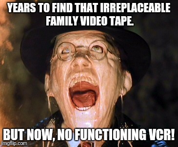 Melt face | YEARS TO FIND THAT IRREPLACEABLE FAMILY VIDEO TAPE. BUT NOW, NO FUNCTIONING VCR! | image tagged in melt face | made w/ Imgflip meme maker
