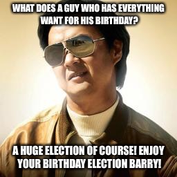 Mr Chow | WHAT DOES A GUY WHO HAS EVERYTHING WANT FOR HIS BIRTHDAY? A HUGE ELECTION OF COURSE! ENJOY YOUR BIRTHDAY ELECTION BARRY! | image tagged in mr chow | made w/ Imgflip meme maker