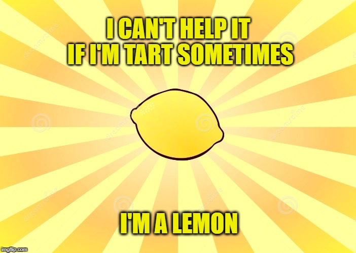 LemonMaiden | I CAN'T HELP IT IF I'M TART SOMETIMES; I'M A LEMON | image tagged in snarky,puns,puns food,food puns,snippy,bad mood | made w/ Imgflip meme maker