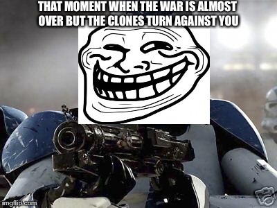 Clone trooper | THAT MOMENT WHEN THE WAR IS ALMOST OVER BUT THE CLONES TURN AGAINST YOU | image tagged in clone trooper | made w/ Imgflip meme maker