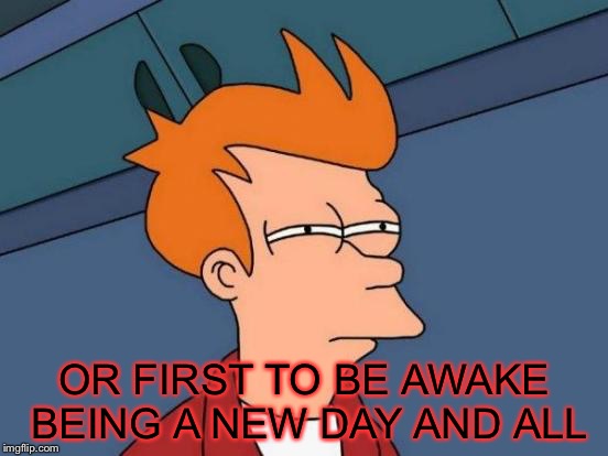 Futurama Fry Meme | OR FIRST TO BE AWAKE BEING A NEW DAY AND ALL | image tagged in memes,futurama fry | made w/ Imgflip meme maker