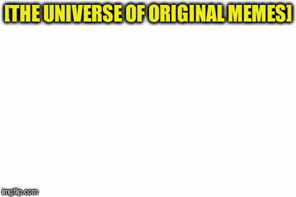 [THE UNIVERSE OF ORIGINAL MEMES] | made w/ Imgflip meme maker