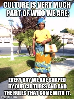 CULTURE IS VERY MUCH PART OF WHO WE ARE;; EVERY DAY WE ARE SHAPED BY OUR CULTURES AND AND THE RULES THAT COME WITH IT. | image tagged in culture | made w/ Imgflip meme maker
