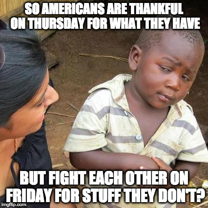 Just putting the words to a different template. | SO AMERICANS ARE THANKFUL ON THURSDAY FOR WHAT THEY HAVE; BUT FIGHT EACH OTHER ON FRIDAY FOR STUFF THEY DON'T? | image tagged in memes,third world skeptical kid,black friday,walmart,thanksgiving | made w/ Imgflip meme maker