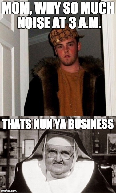 !!Nun ya business!! | MOM, WHY SO MUCH NOISE AT 3 A.M. THATS NUN YA BUSINESS | image tagged in lol | made w/ Imgflip meme maker