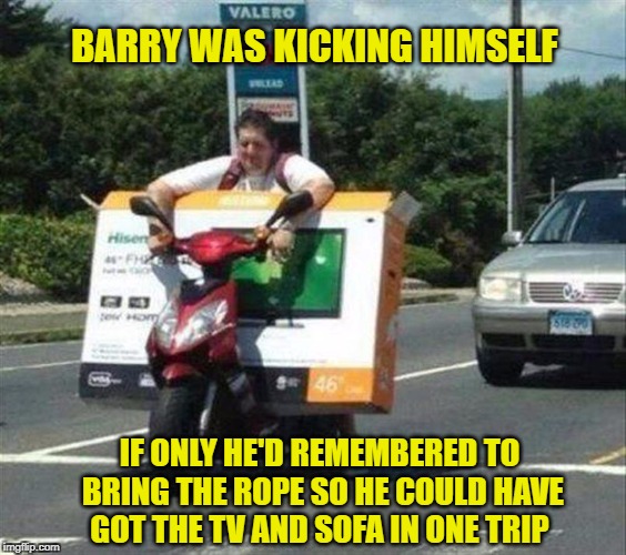 When A Person Gets Their Priorities Right | BARRY WAS KICKING HIMSELF; IF ONLY HE'D REMEMBERED TO BRING THE ROPE SO HE COULD HAVE GOT THE TV AND SOFA IN ONE TRIP | image tagged in memes,meme,fails,priorities,scooter | made w/ Imgflip meme maker