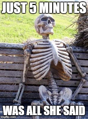 Waiting Skeleton Meme | JUST 5 MINUTES; WAS ALL SHE SAID | image tagged in memes,waiting skeleton | made w/ Imgflip meme maker