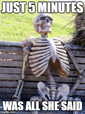 Waiting Skeleton | JUST 5 MINUTES; WAS ALL SHE SAID | image tagged in memes,waiting skeleton | made w/ Imgflip meme maker