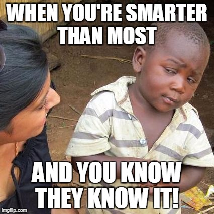 Third World Skeptical Kid | WHEN YOU'RE SMARTER THAN MOST; AND YOU KNOW THEY KNOW IT! | image tagged in memes,third world skeptical kid | made w/ Imgflip meme maker