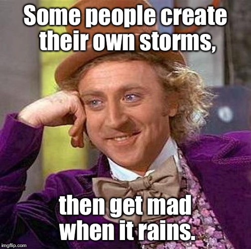 Creepy Condescending Wonka Meme | Some people create their own storms, then get mad when it rains. | image tagged in memes,creepy condescending wonka | made w/ Imgflip meme maker