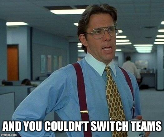 That Would Be Great Meme | AND YOU COULDN’T SWITCH TEAMS | image tagged in memes,that would be great | made w/ Imgflip meme maker