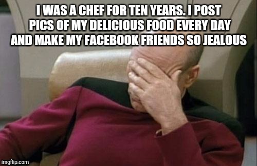 Captain Picard Facepalm Meme | I WAS A CHEF FOR TEN YEARS. I POST PICS OF MY DELICIOUS FOOD EVERY DAY AND MAKE MY FACEBOOK FRIENDS SO JEALOUS | image tagged in memes,captain picard facepalm | made w/ Imgflip meme maker