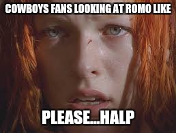 COWBOYS FANS LOOKING AT ROMO LIKE; PLEASE...HALP | image tagged in dallas,cowboys,help,fifth element | made w/ Imgflip meme maker