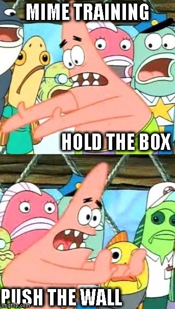 Put It Somewhere Else Patrick Meme | MIME TRAINING; HOLD THE BOX; PUSH THE WALL | image tagged in memes,put it somewhere else patrick | made w/ Imgflip meme maker