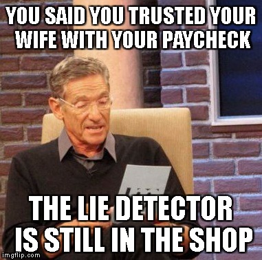 Maury Lie Detector | YOU SAID YOU TRUSTED YOUR WIFE WITH YOUR PAYCHECK; THE LIE DETECTOR IS STILL IN THE SHOP | image tagged in memes,maury lie detector | made w/ Imgflip meme maker