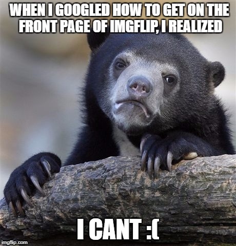 Confession Bear Meme | WHEN I GOOGLED HOW TO GET ON THE FRONT PAGE OF IMGFLIP, I REALIZED; I CANT :( | image tagged in memes,confession bear | made w/ Imgflip meme maker