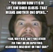 Super Angry Man | " YOU KNOW HOW IT IS IN LIFE. ONE DOOR CLOSES- THAT MEANS ANOTHER ONE OPENS..."; YEAH, VERY NICE, BUT YOU EITHER  FIX THAT OR IM EXPECTING A SEIRIOUS DISCOUNT ON THAT CAR!" | image tagged in super angry man | made w/ Imgflip meme maker