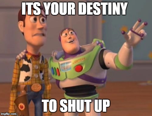X, X Everywhere Meme | ITS YOUR DESTINY TO SHUT UP | image tagged in memes,x x everywhere | made w/ Imgflip meme maker