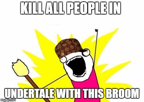 X All The Y Meme | KILL ALL PEOPLE IN UNDERTALE WITH THIS BROOM | image tagged in memes,x all the y,scumbag | made w/ Imgflip meme maker
