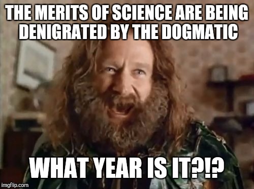 What Year Is It Meme | THE MERITS OF SCIENCE ARE BEING DENIGRATED BY THE DOGMATIC; WHAT YEAR IS IT?!? | image tagged in memes,what year is it | made w/ Imgflip meme maker