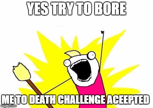 X All The Y Meme | YES TRY TO BORE ME TO DEATH CHALLENGE ACEEPTED | image tagged in memes,x all the y | made w/ Imgflip meme maker