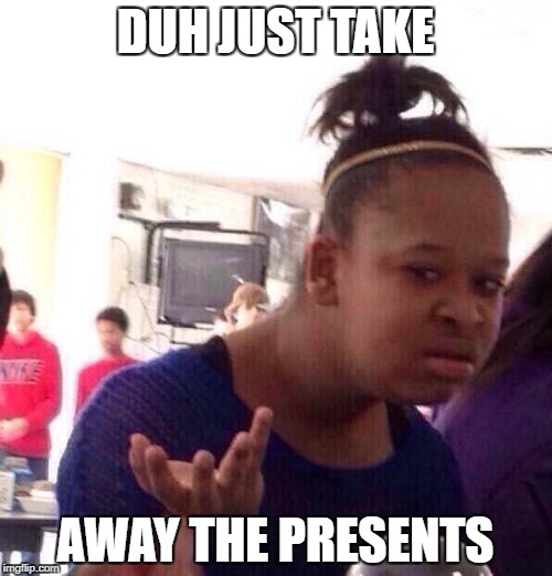 Black Girl Wat Meme | DUH JUST TAKE AWAY THE PRESENTS | image tagged in memes,black girl wat | made w/ Imgflip meme maker