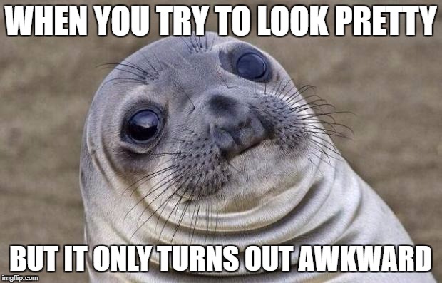 Awkward Moment Sealion | WHEN YOU TRY TO LOOK PRETTY; BUT IT ONLY TURNS OUT AWKWARD | image tagged in memes,awkward moment sealion | made w/ Imgflip meme maker