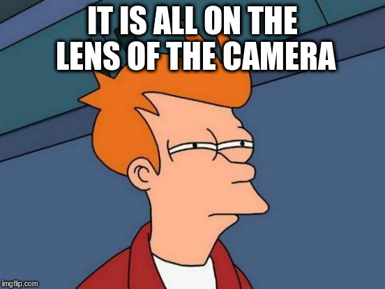 Futurama Fry Meme | IT IS ALL ON THE LENS OF THE CAMERA | image tagged in memes,futurama fry | made w/ Imgflip meme maker