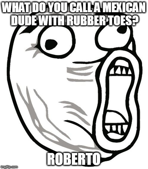 LOL Guy Meme |  WHAT DO YOU CALL A MEXICAN DUDE WITH RUBBER TOES? ROBERTO | image tagged in memes,lol guy | made w/ Imgflip meme maker