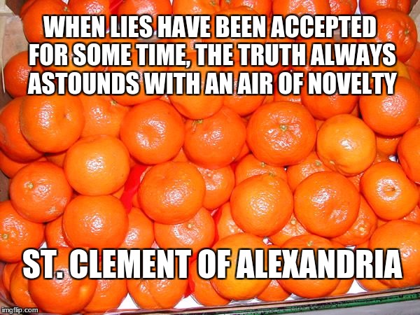 Oh My Darling, Clementine | WHEN LIES HAVE BEEN ACCEPTED FOR SOME TIME, THE TRUTH ALWAYS ASTOUNDS WITH AN AIR OF NOVELTY; ST. CLEMENT OF ALEXANDRIA | image tagged in clementines,saints | made w/ Imgflip meme maker