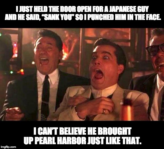 goodfellas laughing | I JUST HELD THE DOOR OPEN FOR A JAPANESE GUY AND HE SAID, “SANK YOU” SO I PUNCHED HIM IN THE FACE. I CAN’T BELIEVE HE BROUGHT UP PEARL HARBOR JUST LIKE THAT. | image tagged in goodfellas laughing | made w/ Imgflip meme maker