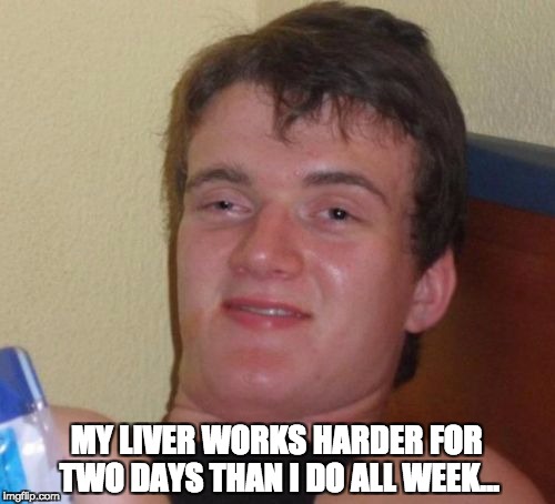 10 Guy Meme | MY LIVER WORKS HARDER FOR TWO DAYS THAN I DO ALL WEEK… | image tagged in memes,10 guy | made w/ Imgflip meme maker