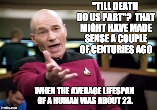 Picard Wtf Meme | "TILL DEATH DO US PART"?  THAT MIGHT HAVE MADE SENSE A COUPLE OF CENTURIES AGO; WHEN THE AVERAGE LIFESPAN OF A HUMAN WAS ABOUT 23. | image tagged in memes,picard wtf | made w/ Imgflip meme maker