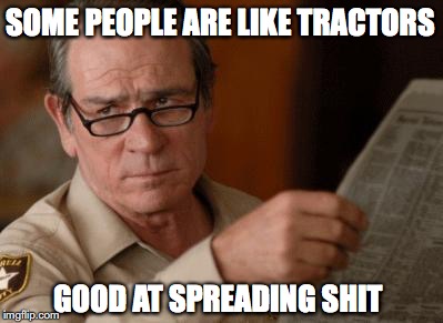 Tommy Lee Jones |  SOME PEOPLE ARE LIKE TRACTORS; GOOD AT SPREADING SHIT | image tagged in tommy lee jones,people | made w/ Imgflip meme maker