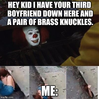 pennywise in sewer | HEY KID I HAVE YOUR THIRD BOYFRIEND DOWN HERE AND A PAIR OF BRASS KNUCKLES. ME: | image tagged in pennywise in sewer | made w/ Imgflip meme maker