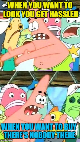 Put It Somewhere Else Patrick Meme | WHEN YOU WANT TO LOOK YOU GET HASSLED WHEN YOU WANT TO BUY THERE'S NOBODY THERE | image tagged in memes,put it somewhere else patrick | made w/ Imgflip meme maker