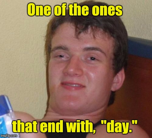 10 Guy Meme | One of the ones that end with,  "day." | image tagged in memes,10 guy | made w/ Imgflip meme maker