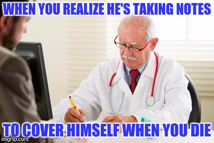 That Awkward Moment | WHEN YOU REALIZE HE'S TAKING NOTES; TO COVER HIMSELF WHEN YOU DIE | image tagged in doctor's orders | made w/ Imgflip meme maker
