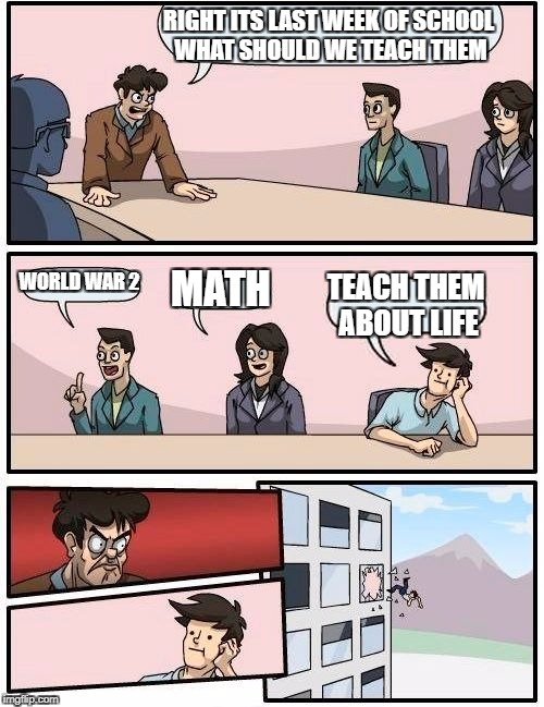 Boardroom Meeting Suggestion Meme | RIGHT ITS LAST WEEK OF SCHOOL WHAT SHOULD WE TEACH THEM WORLD WAR 2 MATH TEACH THEM ABOUT LIFE | image tagged in memes,boardroom meeting suggestion | made w/ Imgflip meme maker