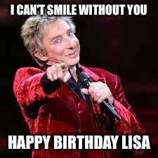 Barry Manilow | I CAN'T SMILE WITHOUT YOU; HAPPY BIRTHDAY LISA | image tagged in barry manilow | made w/ Imgflip meme maker