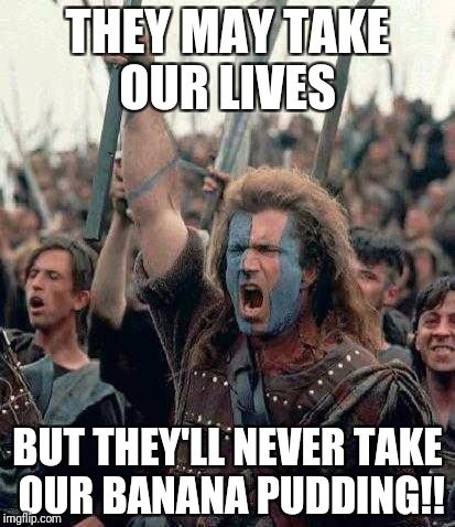 Braveheart | THEY MAY TAKE OUR LIVES; BUT THEY'LL NEVER TAKE OUR BANANA PUDDING!! | image tagged in braveheart | made w/ Imgflip meme maker
