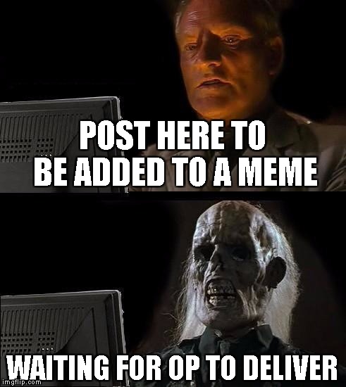 Post here and be added to a meme. | POST HERE TO BE ADDED TO A MEME; WAITING FOR OP TO DELIVER | image tagged in memes,ill just wait here,interactive meme | made w/ Imgflip meme maker