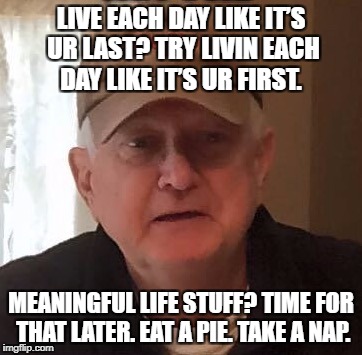 Dan For Memes | LIVE EACH DAY LIKE IT’S UR LAST? TRY LIVIN EACH DAY LIKE IT’S UR FIRST. MEANINGFUL LIFE STUFF? TIME FOR THAT LATER. EAT A PIE. TAKE A NAP. | image tagged in dan for memes | made w/ Imgflip meme maker